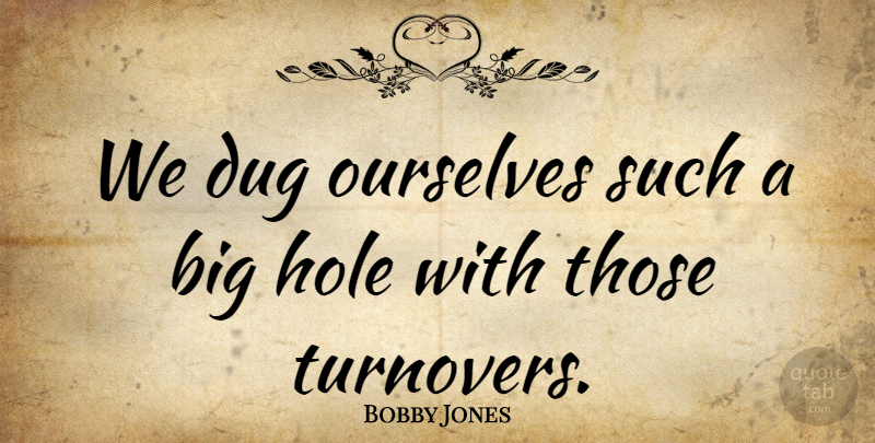 Bobby Jones Quote About Dug, Hole, Ourselves: We Dug Ourselves Such A...