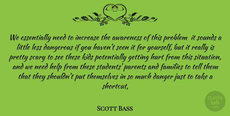 Scott Bass Quote About Awareness, Danger, Dangerous, Families, Help: We Essentially Need To Increase...