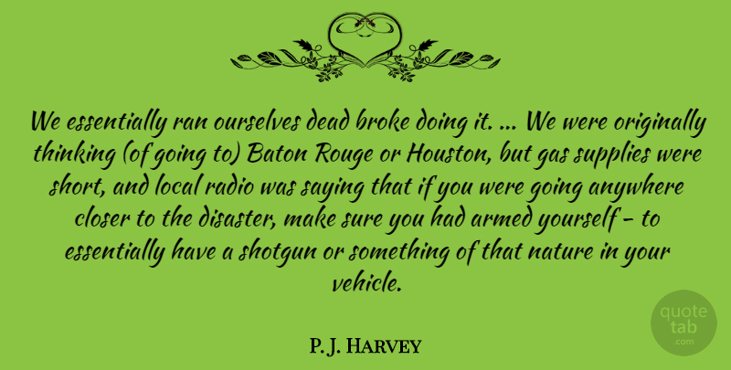 P. J. Harvey Quote About Anywhere, Armed, Baton, Broke, Closer: We Essentially Ran Ourselves Dead...