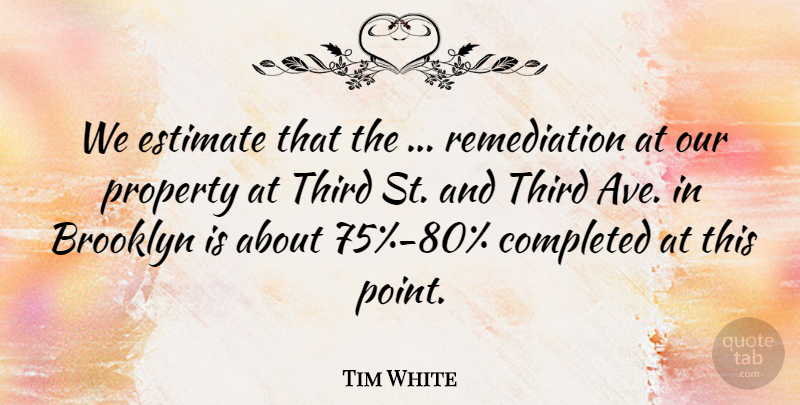 Tim White Quote About Brooklyn, Completed, Estimate, Property, Third: We Estimate That The Remediation...