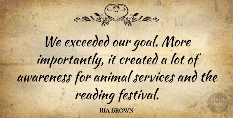 Ria Brown Quote About Animal, Awareness, Created, Exceeded, Reading: We Exceeded Our Goal More...