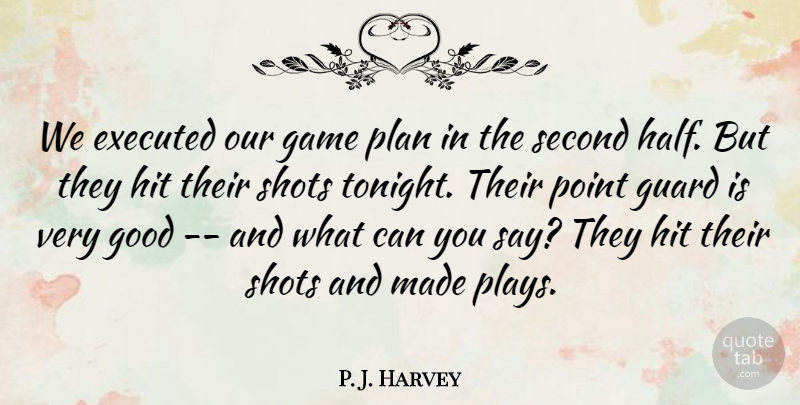 P. J. Harvey Quote About Game, Good, Guard, Hit, Plan: We Executed Our Game Plan...