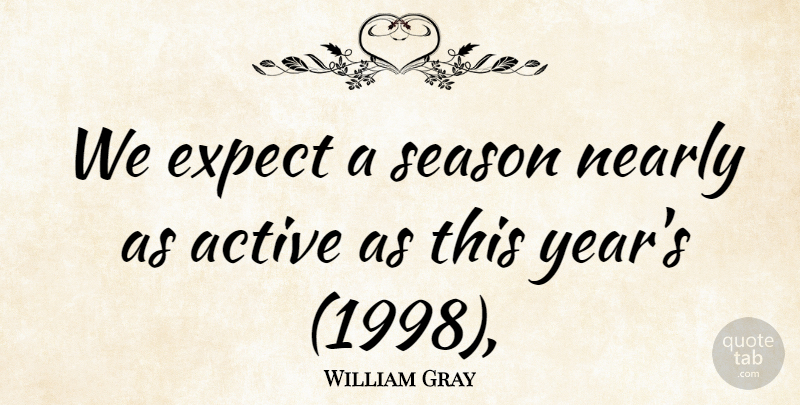 William Gray Quote About Active, Expect, Nearly, Season: We Expect A Season Nearly...