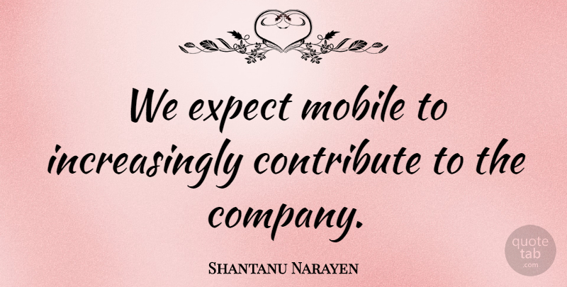 Shantanu Narayen Quote About Company, Contribute, Expect, Mobile: We Expect Mobile To Increasingly...