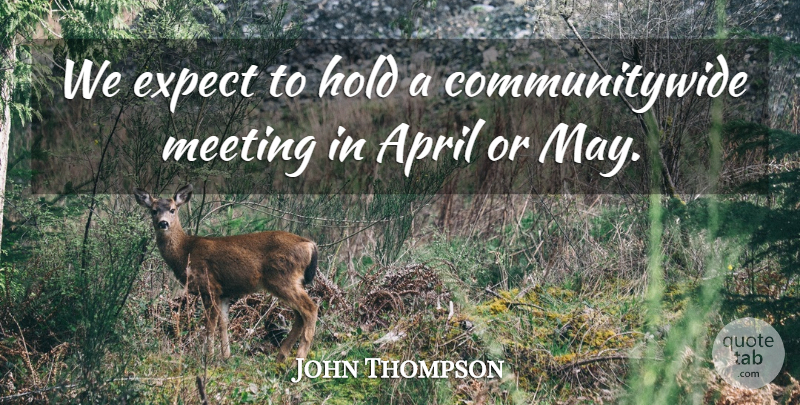 John Thompson Quote About April, Expect, Hold, Meeting: We Expect To Hold A...