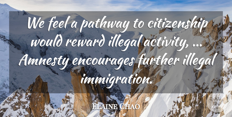 Elaine Chao Quote About Illegal Activities, Pathways, Immigration: We Feel A Pathway To...