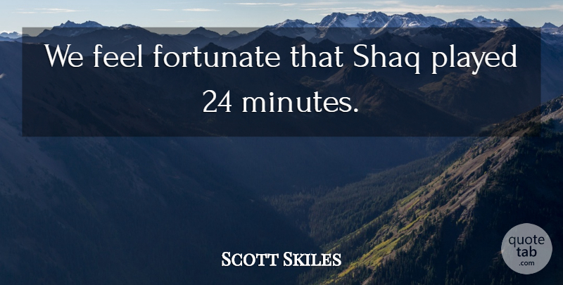 Scott Skiles Quote About Fortunate, Played: We Feel Fortunate That Shaq...