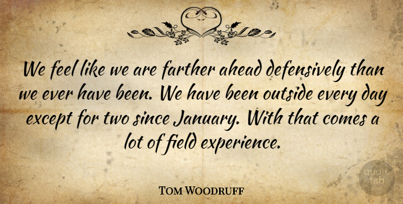 Tom Woodruff Quote About Ahead, Except, Farther, Field, Outside: We Feel Like We Are...