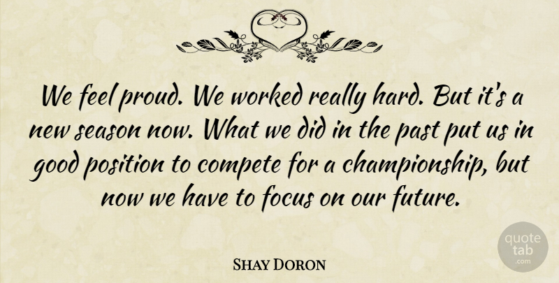 Shay Doron Quote About Compete, Focus, Good, Past, Position: We Feel Proud We Worked...