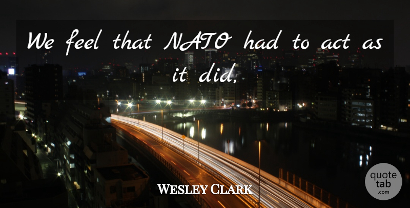 Wesley Clark Quote About Act, Nato: We Feel That Nato Had...