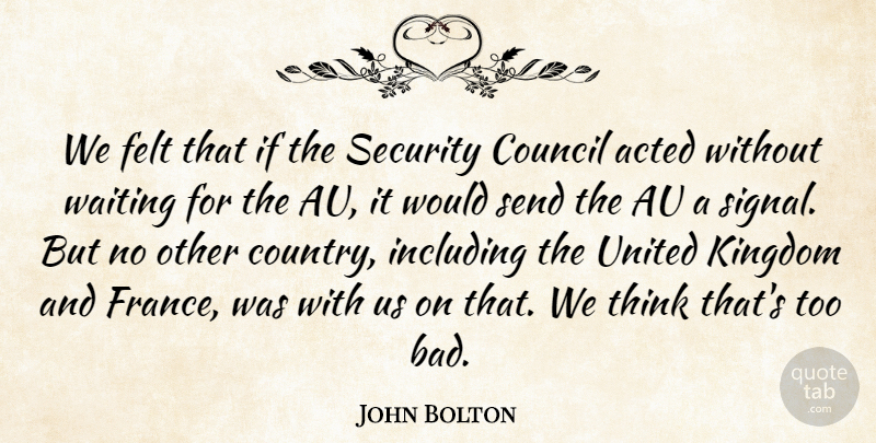 John Bolton Quote About Acted, Council, Felt, Including, Kingdom: We Felt That If The...