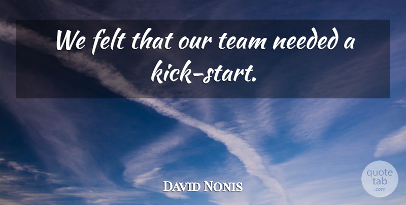 David Nonis Quote About Felt, Needed, Team: We Felt That Our Team...