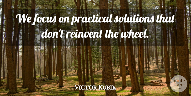 Victor Kubik Quote About Focus, Practical, Reinvent, Solutions: We Focus On Practical Solutions...
