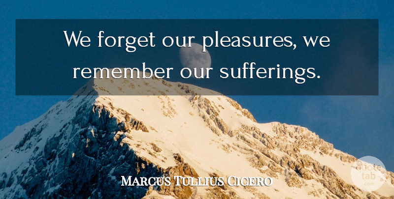 Marcus Tullius Cicero Quote About Suffering, Remember, Forget: We Forget Our Pleasures We...