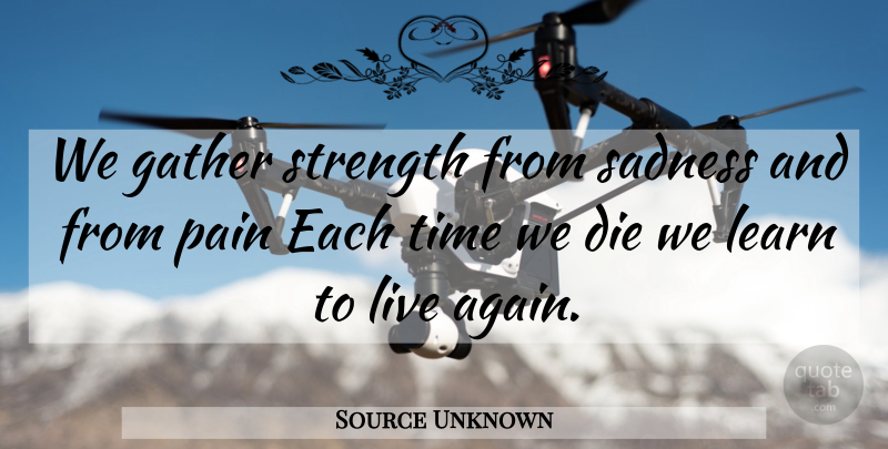 Source Unknown Quote About Die, Gather, Learn, Pain, Sadness: We Gather Strength From Sadness...
