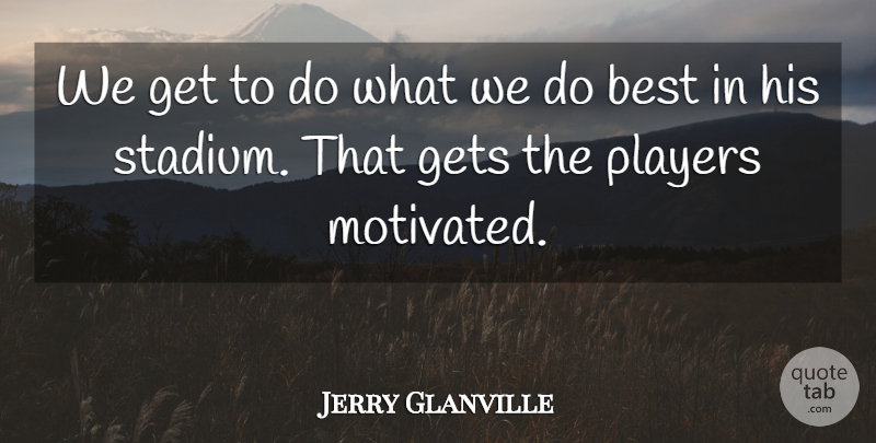 Jerry Glanville Quote About Best, Gets, Players: We Get To Do What...