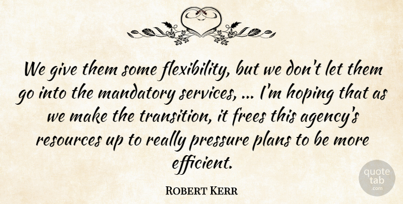 Robert Kerr Quote About Hoping, Mandatory, Plans, Pressure, Resources: We Give Them Some Flexibility...