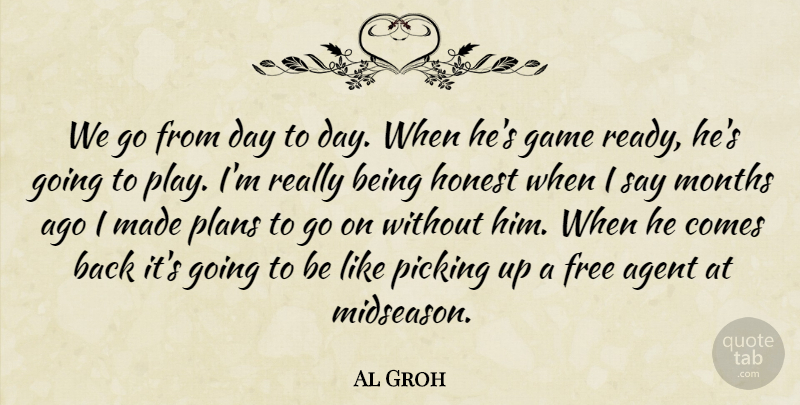 Al Groh Quote About Agent, Free, Game, Honest, Months: We Go From Day To...