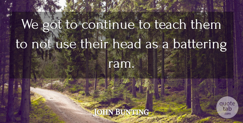 John Bunting Quote About Continue, Head, Teach: We Got To Continue To...
