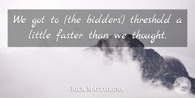 Rick Maddalena Quote About Faster, Threshold: We Got To The Bidders...