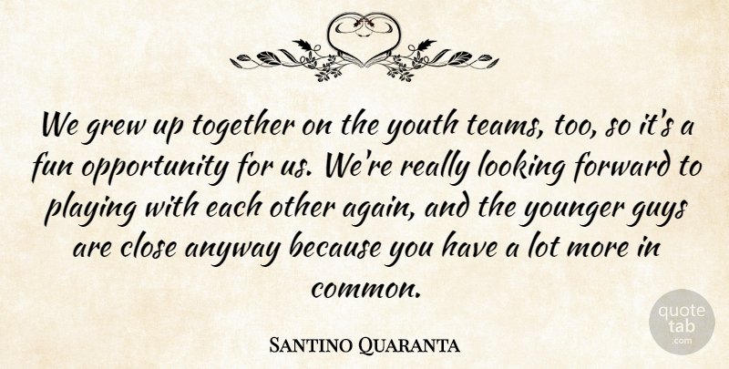 Santino Quaranta Quote About Anyway, Close, Forward, Fun, Grew: We Grew Up Together On...