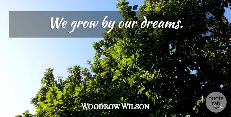 Woodrow Wilson Quote About Dream, Grows, Our Dreams: We Grow By Our Dreams...