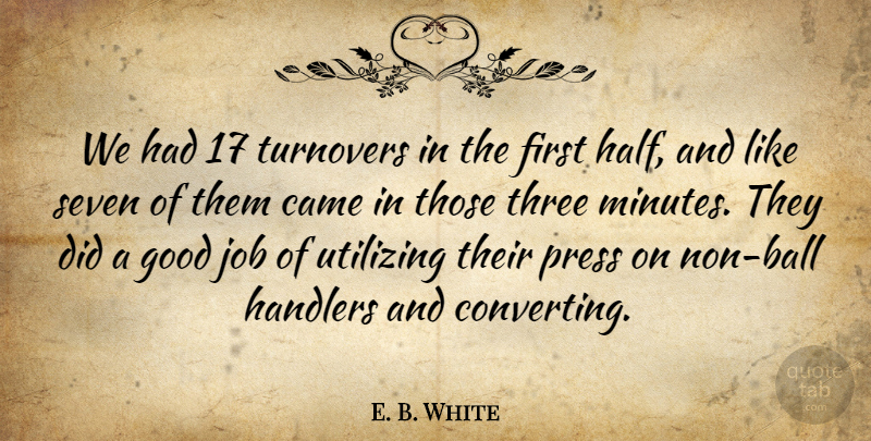 E. B. White Quote About Came, Good, Job, Press, Seven: We Had 17 Turnovers In...