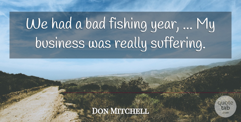 Don Mitchell Quote About Bad, Business, Fishing: We Had A Bad Fishing...