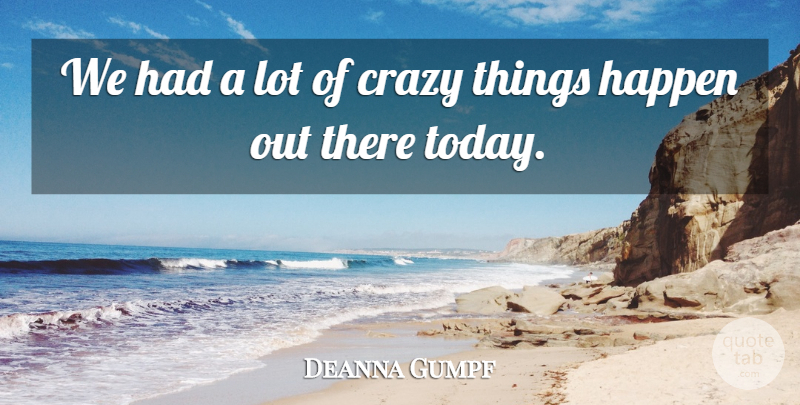Deanna Gumpf Quote About Crazy, Happen: We Had A Lot Of...