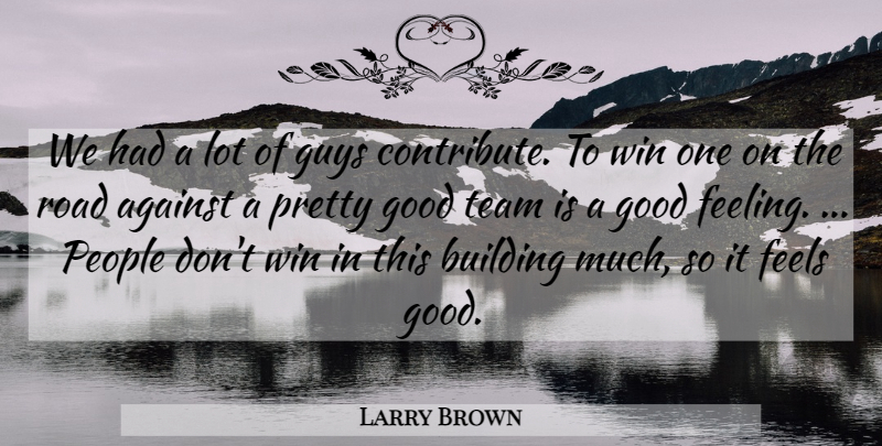 Larry Brown Quote About Against, Building, Feels, Good, Guys: We Had A Lot Of...
