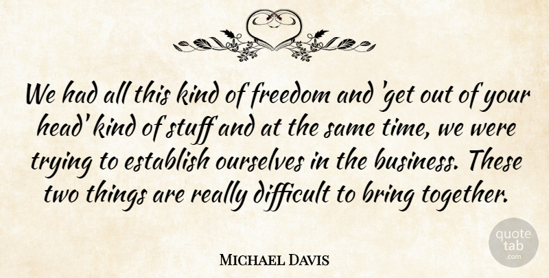 Michael Davis Quote About Bring, Difficult, Establish, Freedom, Ourselves: We Had All This Kind...
