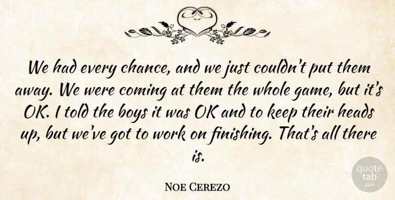 Noe Cerezo Quote About Boys, Coming, Heads, Ok, Work: We Had Every Chance And...