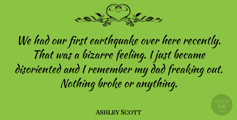 Ashley Scott Quote About Became, Bizarre, Broke, Dad, Earthquake: We Had Our First Earthquake...