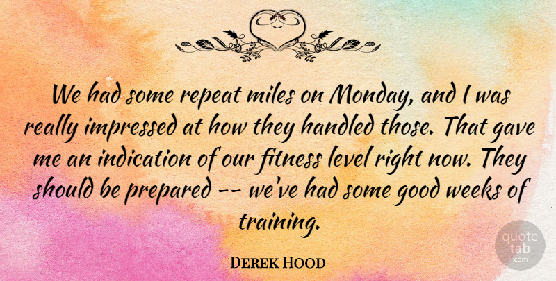 Derek Hood Quote About Fitness, Gave, Good, Handled, Impressed: We Had Some Repeat Miles...