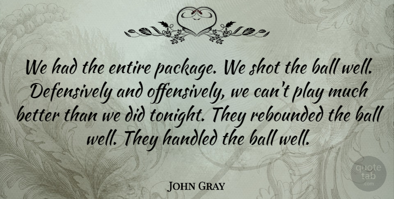 John Gray Quote About Ball, Entire, Handled, Shot: We Had The Entire Package...