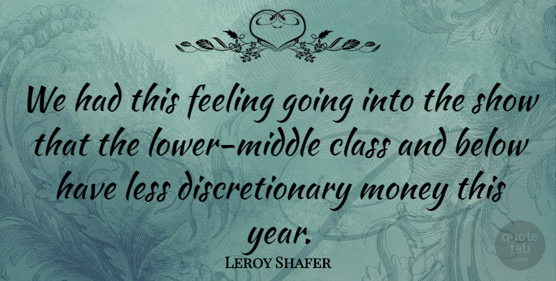 Leroy Shafer Quote About Below, Class, Feeling, Less, Money: We Had This Feeling Going...