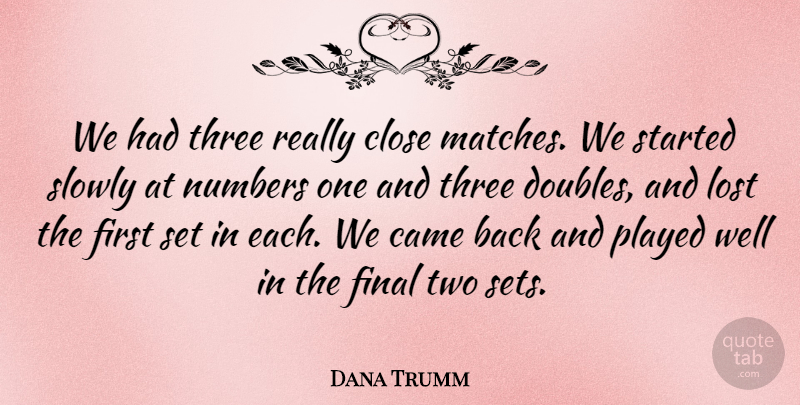 Dana Trumm Quote About Came, Close, Final, Lost, Numbers: We Had Three Really Close...