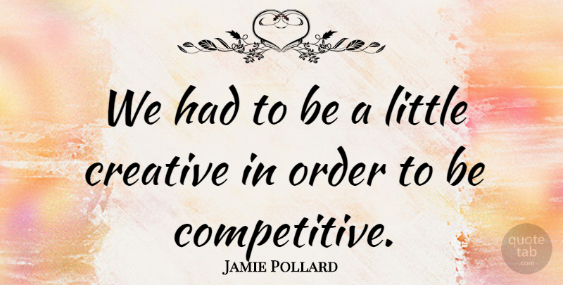 Jamie Pollard Quote About Creative, Order: We Had To Be A...