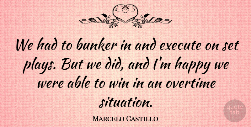 Marcelo Castillo Quote About Bunker, Execute, Happy, Overtime, Win: We Had To Bunker In...
