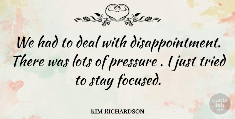 Kim Richardson Quote About Deal, Lots, Pressure, Stay, Tried: We Had To Deal With...