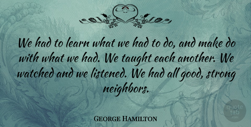 George Hamilton Quote About Learn, Strong, Taught, Watched: We Had To Learn What...