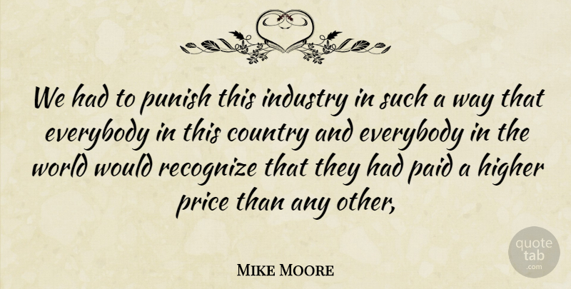 Mike Moore Quote About Country, Everybody, Higher, Industry, Paid: We Had To Punish This...
