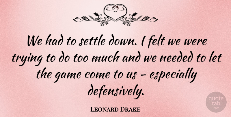 Leonard Drake Quote About Felt, Game, Needed, Settle, Trying: We Had To Settle Down...