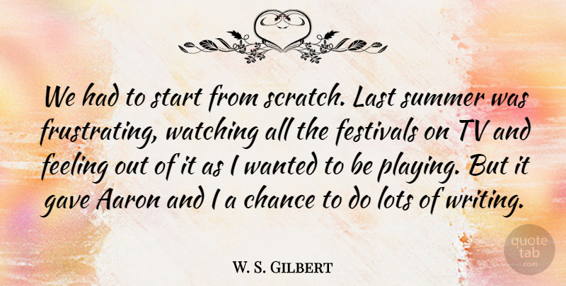 W. S. Gilbert Quote About Aaron, Chance, Feeling, Festivals, Gave: We Had To Start From...