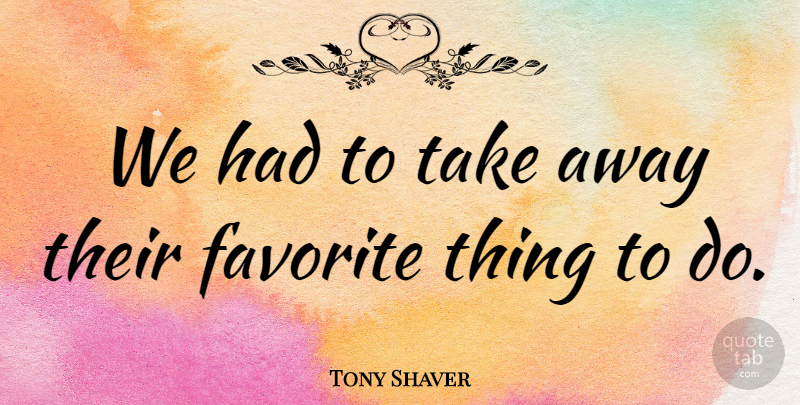 Tony Shaver Quote About Favorite: We Had To Take Away...
