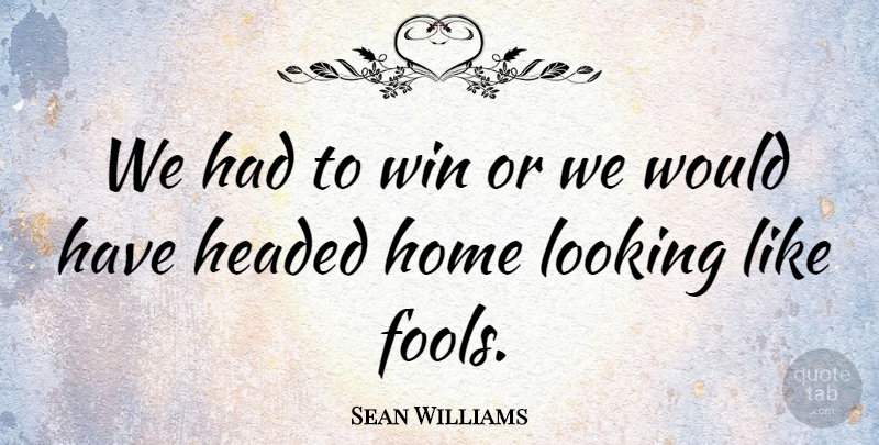 Sean Williams Quote About Fools And Foolishness, Headed, Home, Looking, Win: We Had To Win Or...