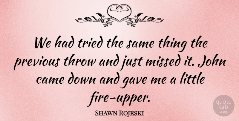 Shawn Rojeski Quote About Came, Gave, John, Missed, Previous: We Had Tried The Same...