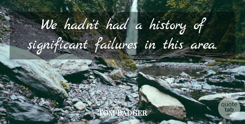 Tom Badger Quote About Failures, History: We Hadnt Had A History...