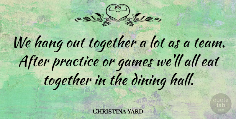Christina Yard Quote About Dining, Eat, Games, Hang, Practice: We Hang Out Together A...