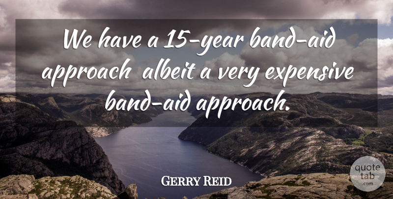 Gerry Reid Quote About Albeit, Approach, Expensive: We Have A 15 Year...